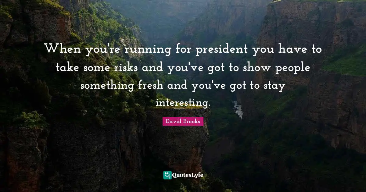 When you're running for president you have to take some risks and you've got to show people something fresh and you've got to stay interesting.