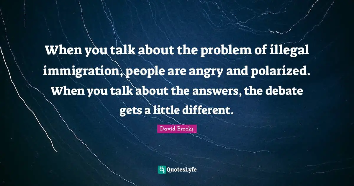 When you talk about the problem of illegal immigration, people are angry and polarized. When you talk about the answers, the debate gets a little different.