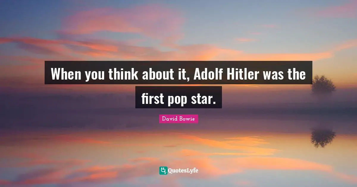 When you think about it, Adolf Hitler was the first pop star.