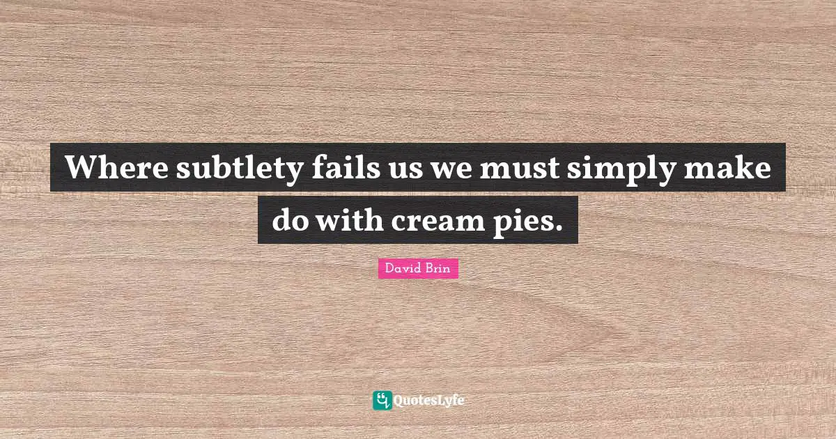 David Brin Quotes: "Where subtlety fails us we must simply make do with cream pies."