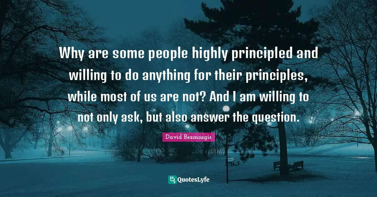 Why are some people highly principled and willing to do anything for their principles, while most of us are not? And I am willing to not only ask, but also answer the question.
