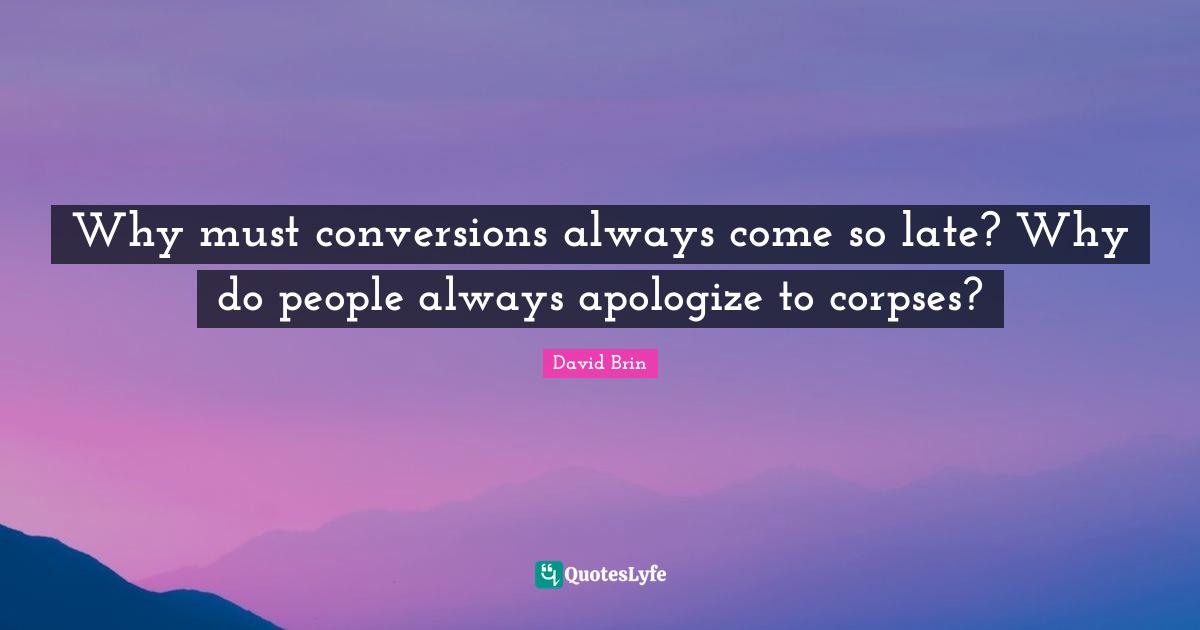 David Brin Quotes: "Why must conversions always come so late? Why do people always apologize to corpses?"