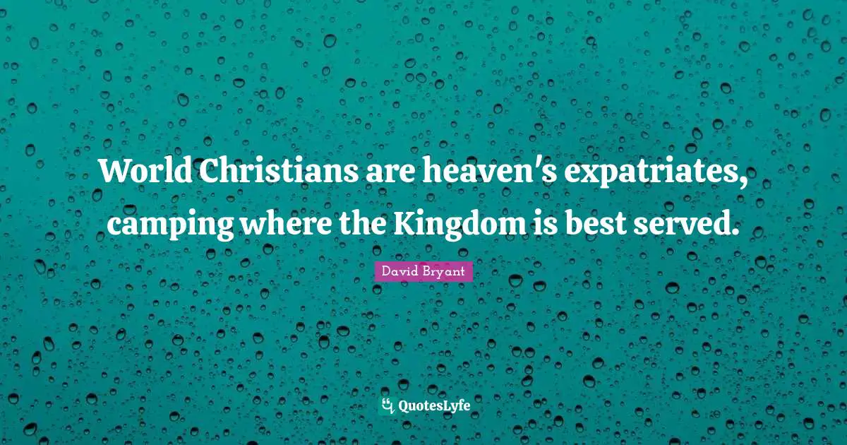 World Christians are heaven's expatriates, camping where the Kingdom is best served.