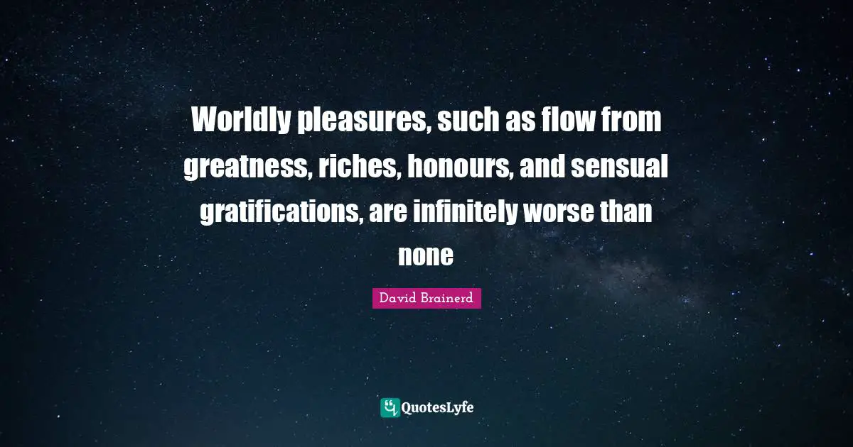Worldly Quotes: "Worldly pleasures, such as flow from greatness, riches, honours, and sensual gratifications, are infinitely worse than none"