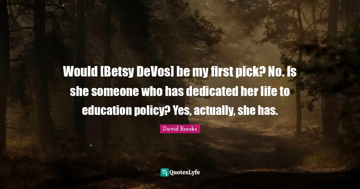 Would [Betsy DeVos] be my first pick? No. Is she someone who has dedicated her life to education policy? Yes, actually, she has.