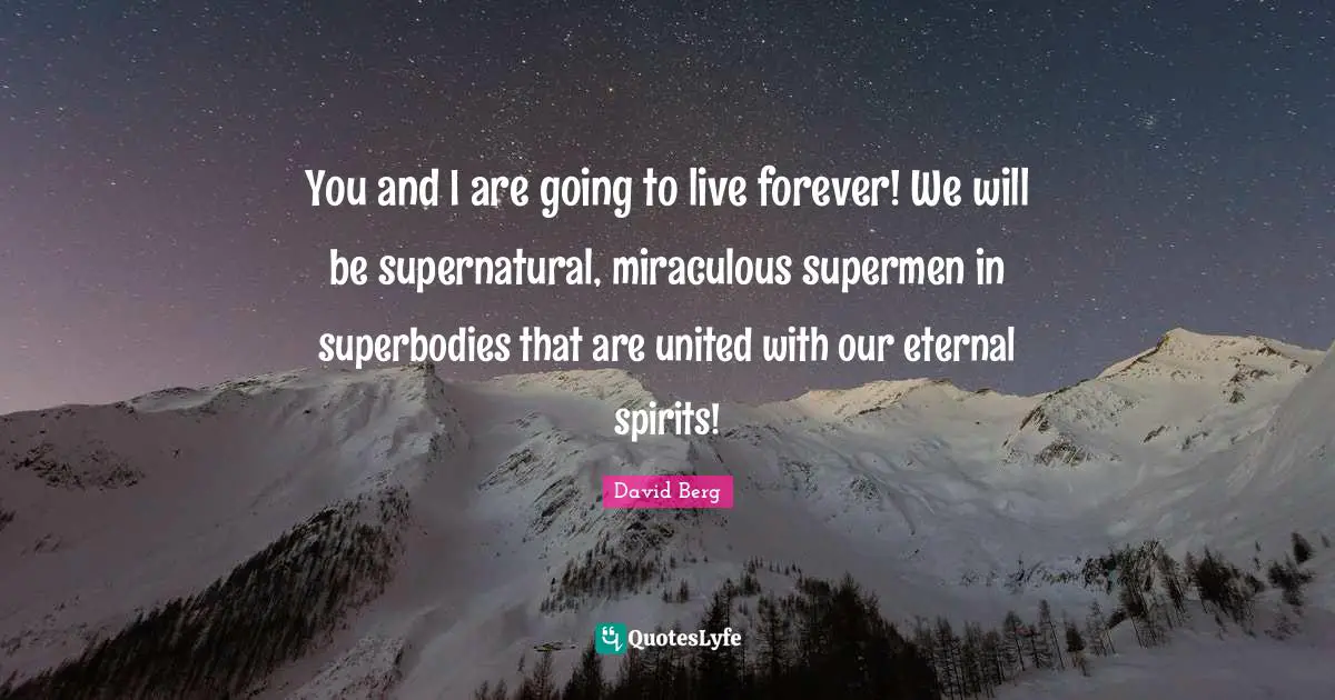 David Berg Quotes: "You and I are going to live forever! We will be supernatural, miraculous supermen in superbodies that are united with our eternal spirits!"
