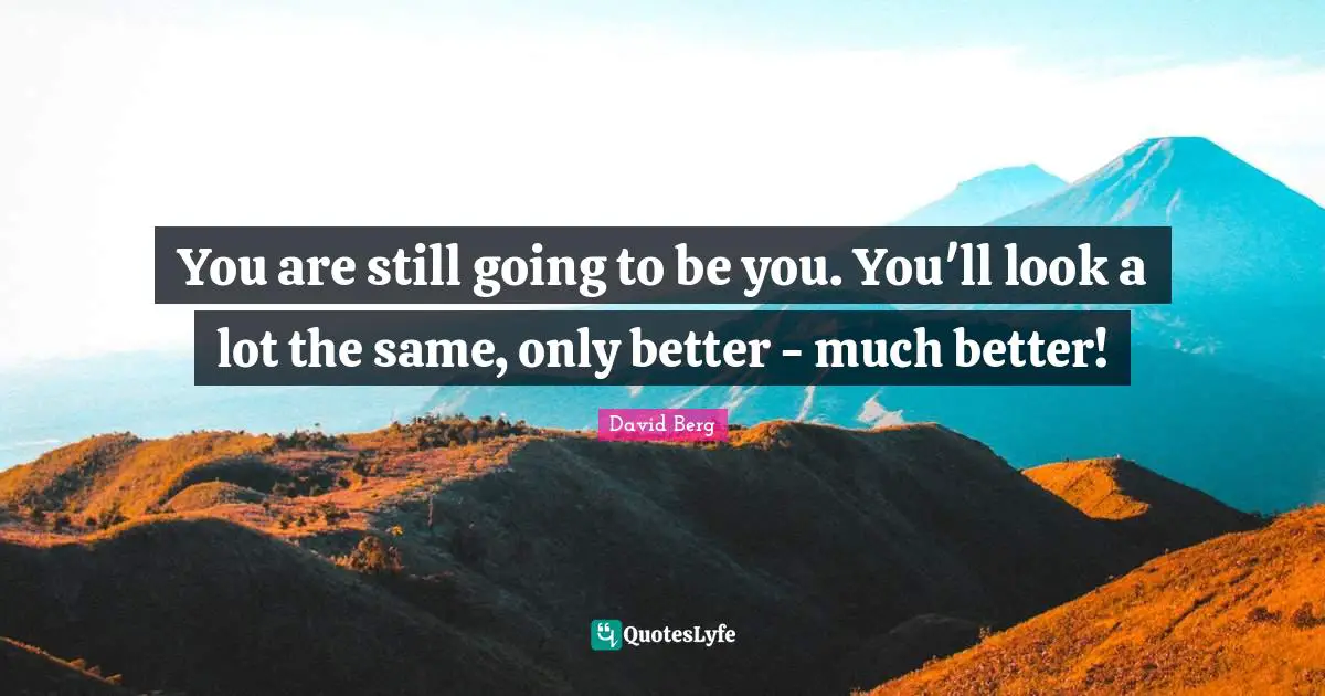 You are still going to be you. You'll look a lot the same, only better - much better!