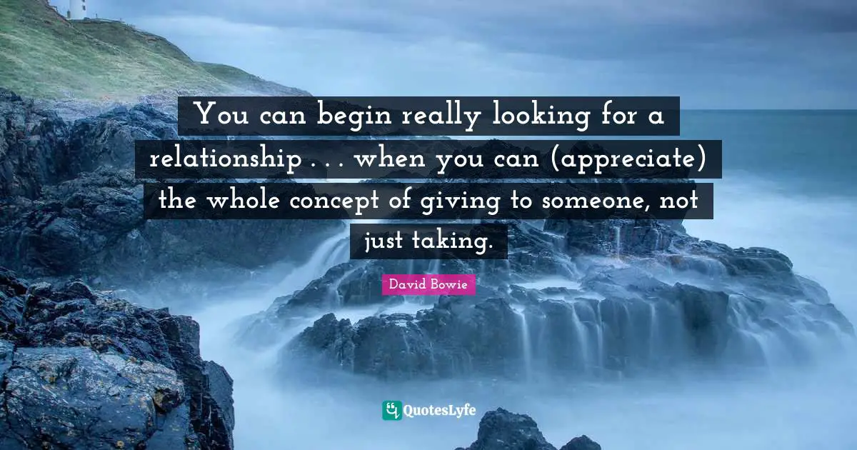 You can begin really looking for a relationship . . . when you can (appreciate) the whole concept of giving to someone, not just taking.