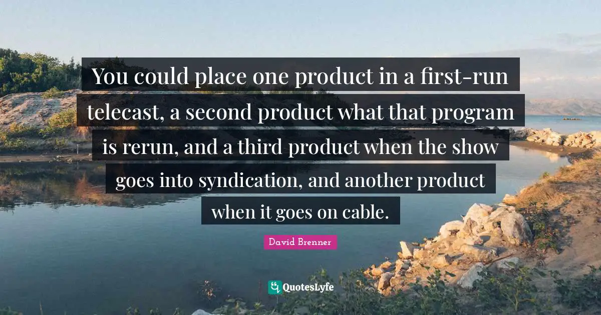 You could place one product in a first-run telecast, a second product what that program is rerun, and a third product when the show goes into syndication, and another product when it goes on cable.