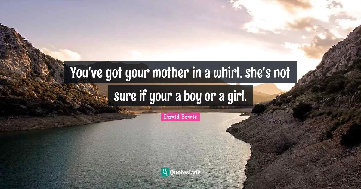 You've got your mother in a whirl, she's not sure if your a boy or a girl.