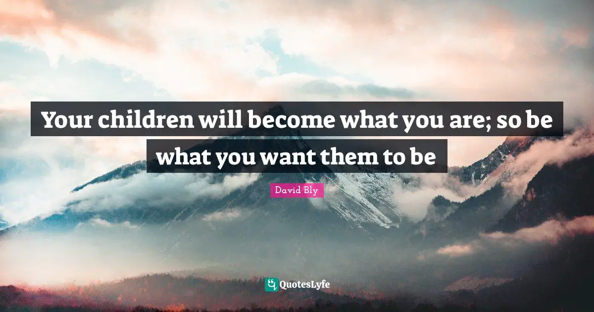 Your children will become what you are; so be what you want them to be