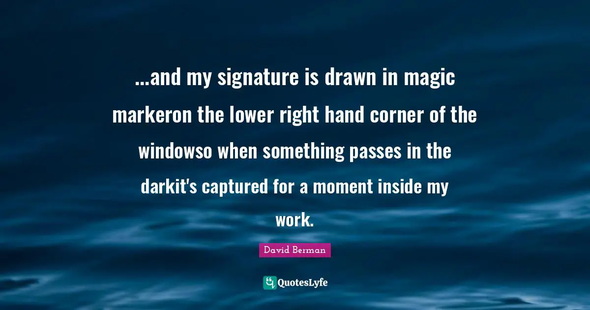 ...and my signature is drawn in magic markeron the lower right hand corner of the windowso when something passes in the darkit's captured for a moment inside my work.