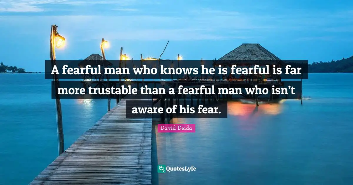 David Deida Quotes: "A fearful man who knows he is fearful is far more trustable than a fearful man who isn’t aware of his fear."