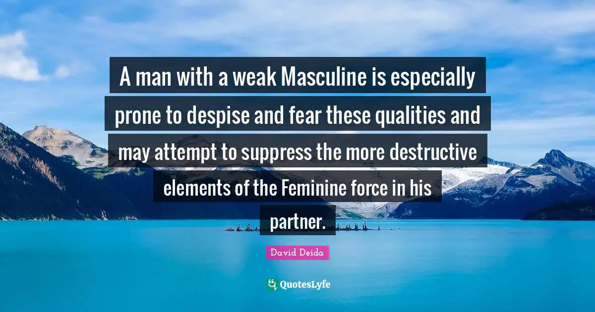 David Deida Quotes: "A man with a weak Masculine is especially prone to despise and fear these qualities and may attempt to suppress the more destructive elements of the Feminine force in his partner."