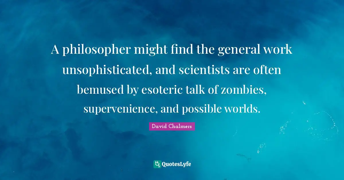 David Chalmers Quotes: "A philosopher might find the general work unsophisticated, and scientists are often bemused by esoteric talk of zombies, supervenience, and possible worlds."