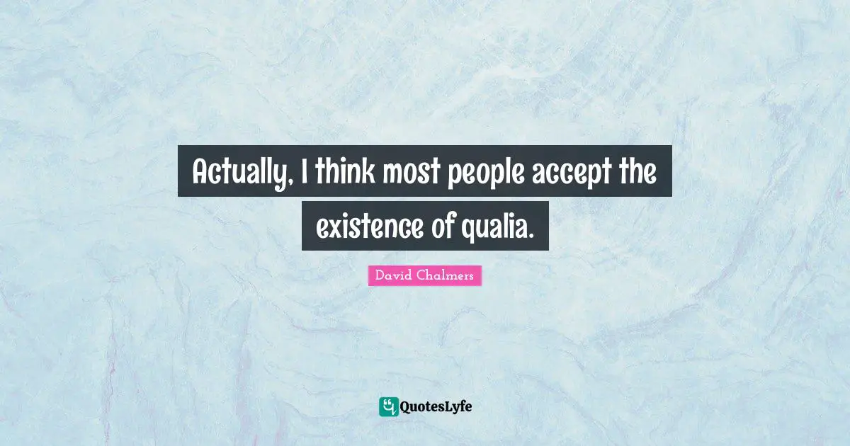 David Chalmers Quotes: "Actually, I think most people accept the existence of qualia."