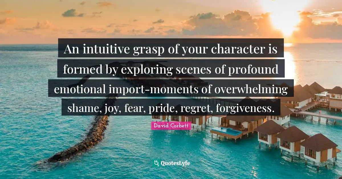 An intuitive grasp of your character is formed by exploring scenes of profound emotional import-moments of overwhelming shame, joy, fear, pride, regret, forgiveness.