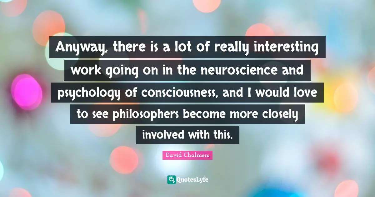 Involved Quotes: "Anyway, there is a lot of really interesting work going on in the neuroscience and psychology of consciousness, and I would love to see philosophers become more closely involved with this."