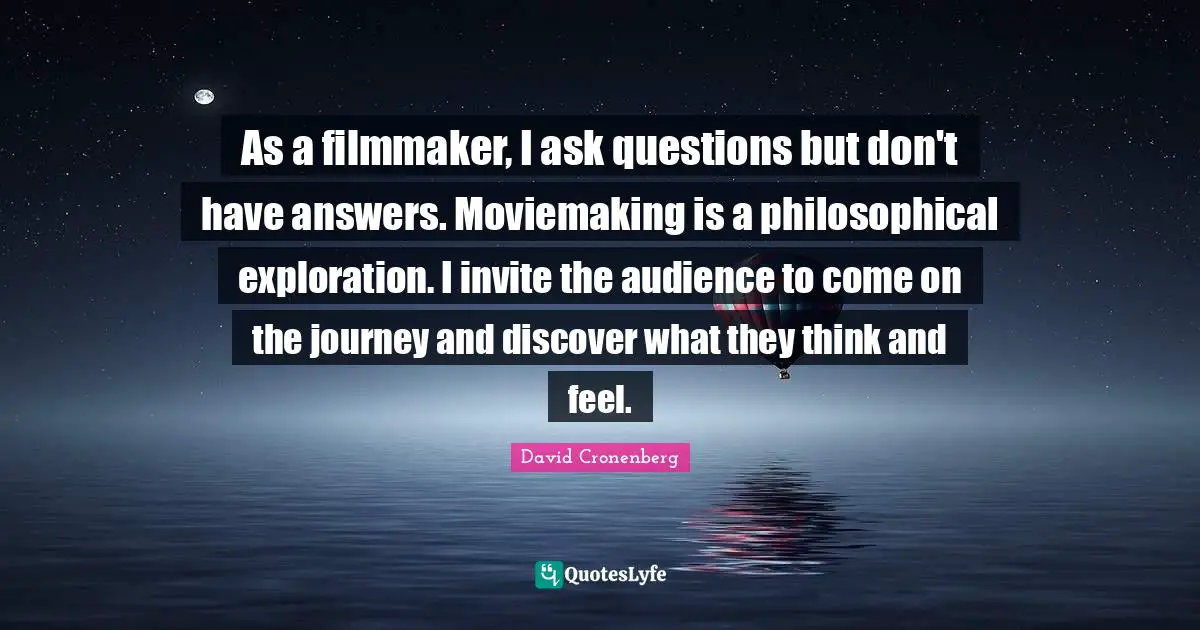 Filmmaker Quotes: "As a filmmaker, I ask questions but don't have answers. Moviemaking is a philosophical exploration. I invite the audience to come on the journey and discover what they think and feel."
