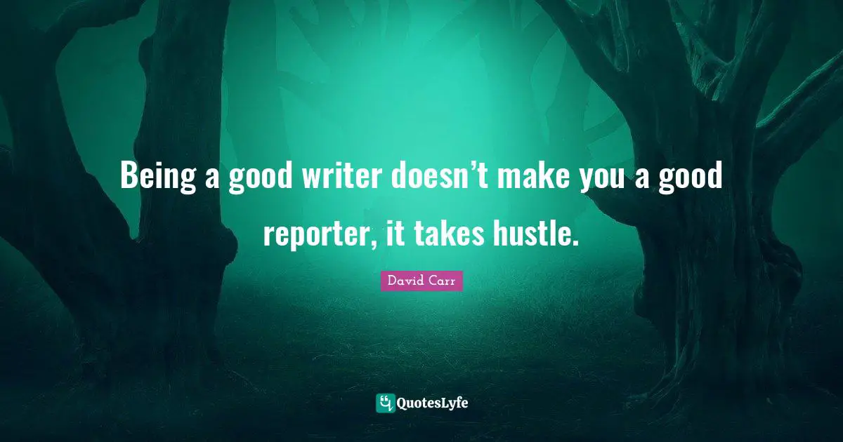 Being a good writer doesn’t make you a good reporter, it takes hustle.