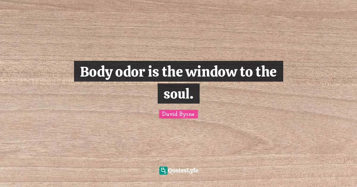 Body odor is the window to the soul.