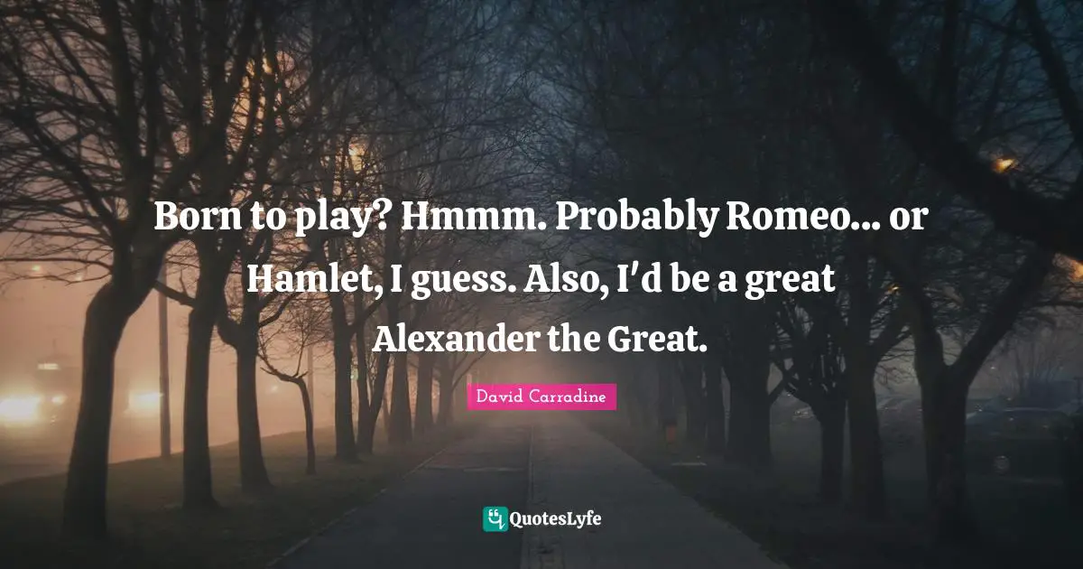 Born to play? Hmmm. Probably Romeo... or Hamlet, I guess. Also, I'd be a great Alexander the Great.