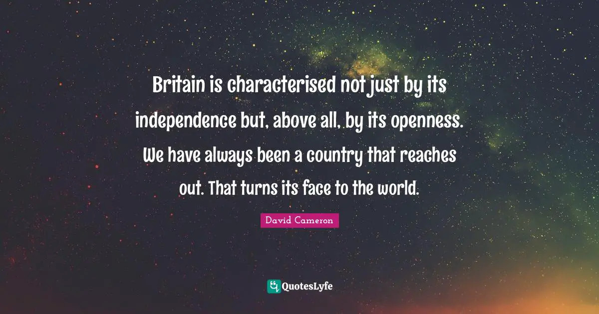 Britain is characterised not just by its independence but, above all, by its openness. We have always been a country that reaches out. That turns its face to the world.