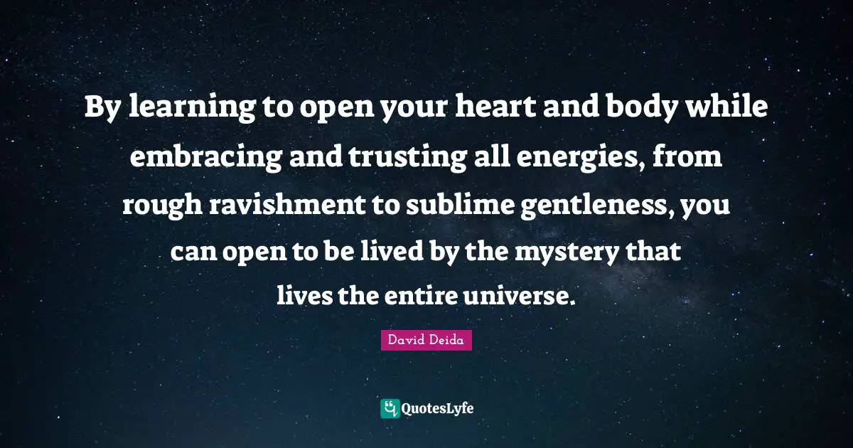 Be Open Quotes: "By learning to open your heart and body while embracing and trusting all energies, from rough ravishment to sublime gentleness, you can open to be lived by the mystery that lives the entire universe."