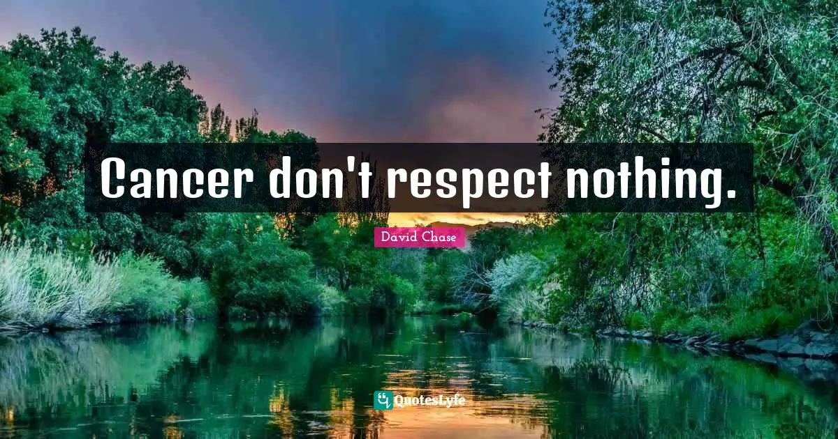 Cancer don't respect nothing.
