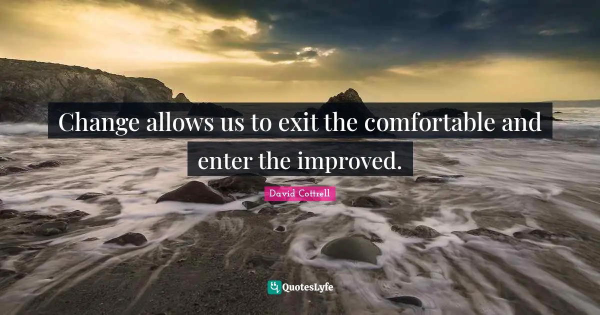 Change allows us to exit the comfortable and enter the improved.