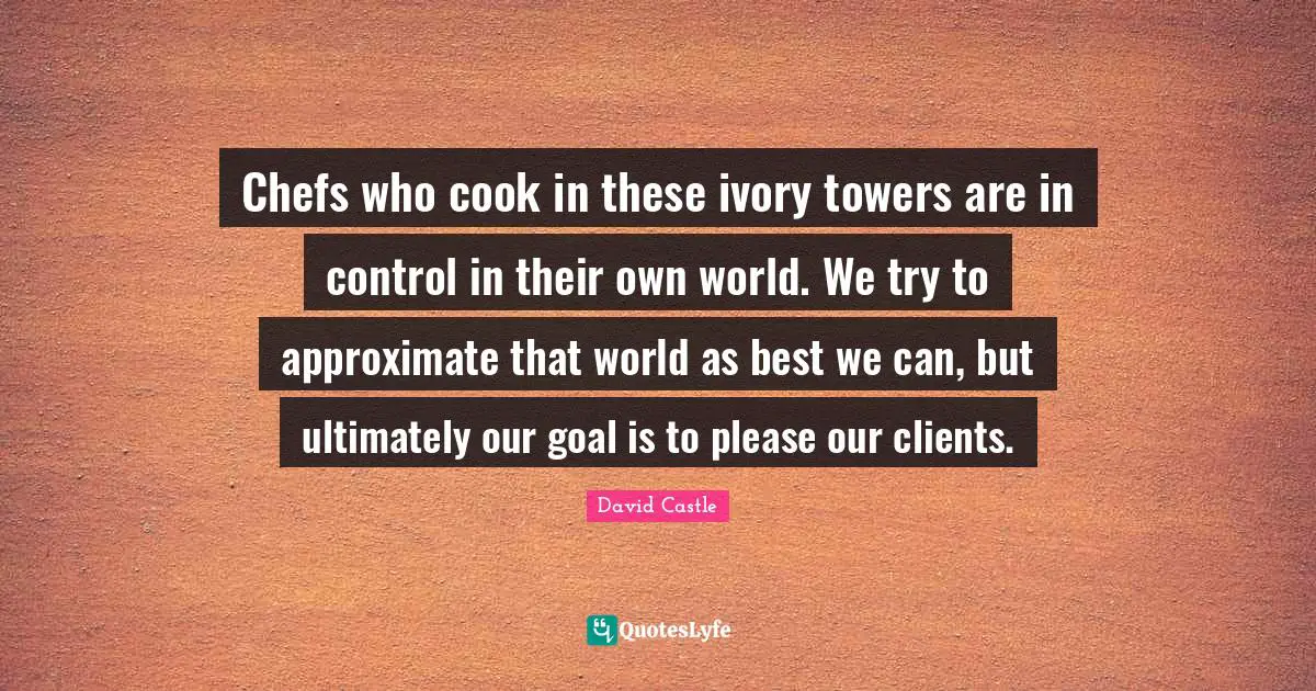 Chefs who cook in these ivory towers are in control in their own world. We try to approximate that world as best we can, but ultimately our goal is to please our clients.