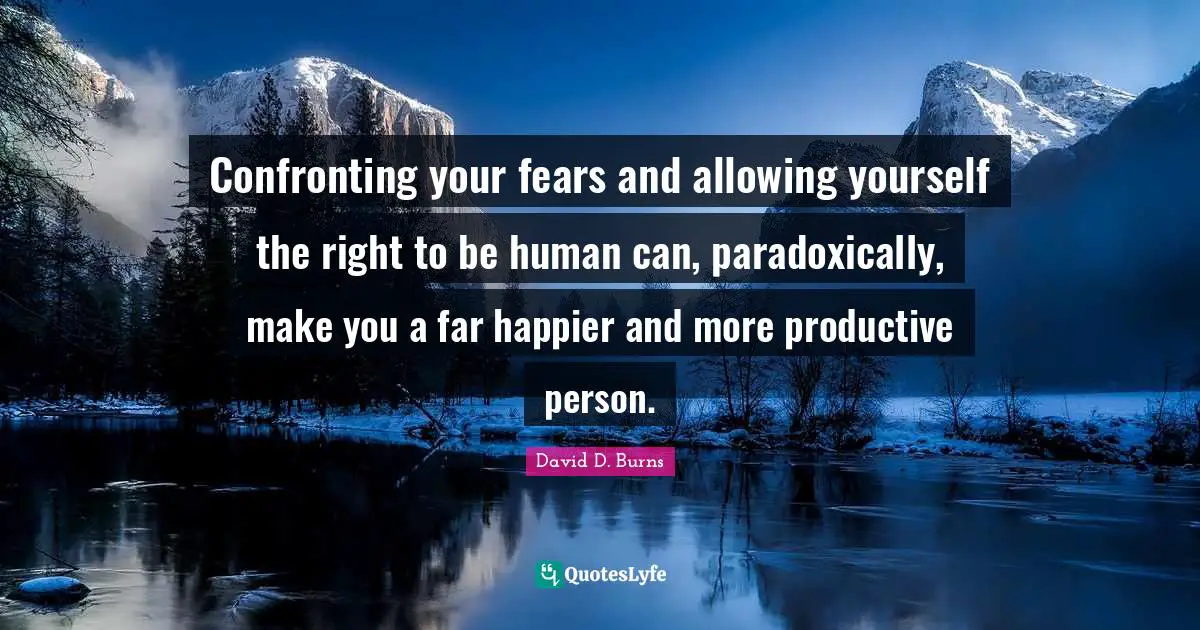 David D. Burns Quotes: "Confronting your fears and allowing yourself the right to be human can, paradoxically, make you a far happier and more productive person."