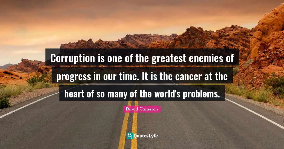 Corruption is one of the greatest enemies of progress in our time. It is the cancer at the heart of so many of the world's problems.