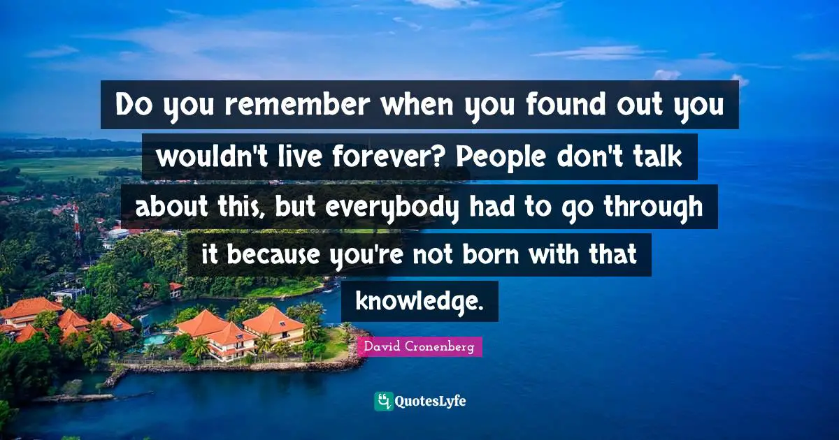 Remember When Quotes: "Do you remember when you found out you wouldn't live forever? People don't talk about this, but everybody had to go through it because you're not born with that knowledge."