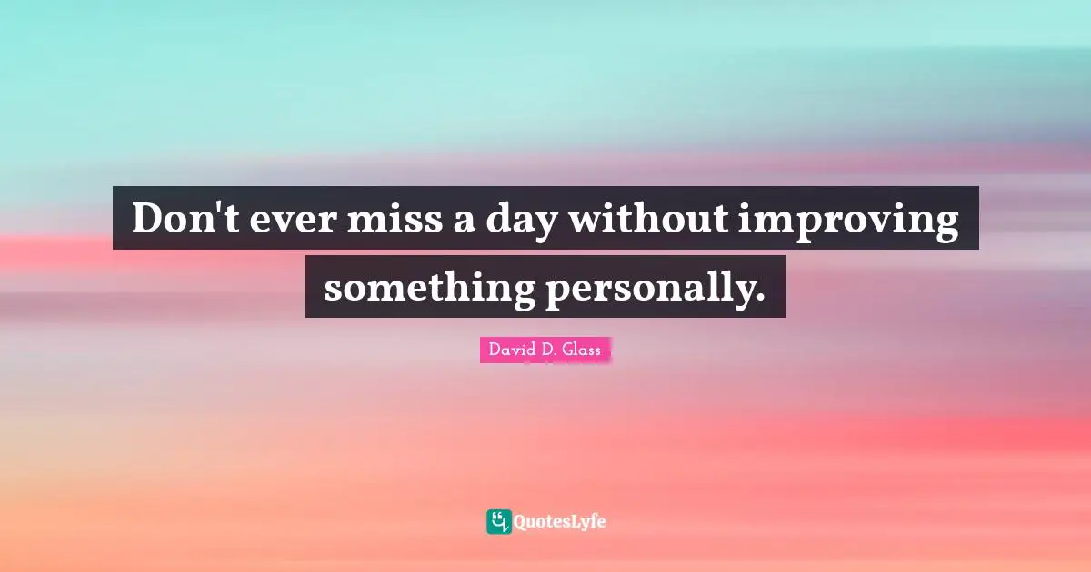 Don't ever miss a day without improving something personally.