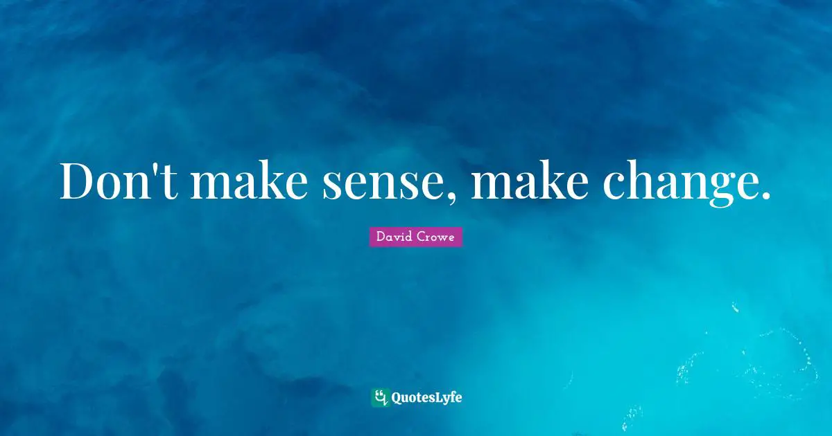 Don't make sense, make change.