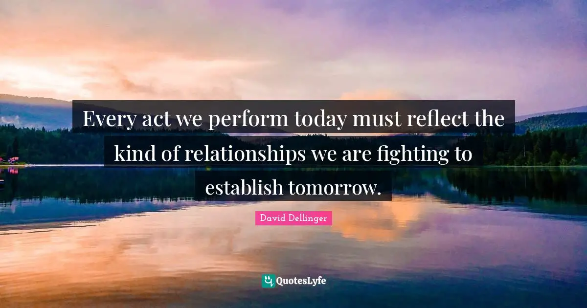 Every act we perform today must reflect the kind of relationships we are fighting to establish tomorrow.