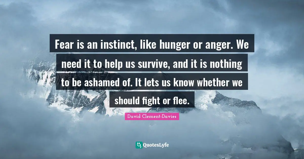 Fear is an instinct, like hunger or anger. We need it to help us survive, and it is nothing to be ashamed of. It lets us know whether we should fight or flee.