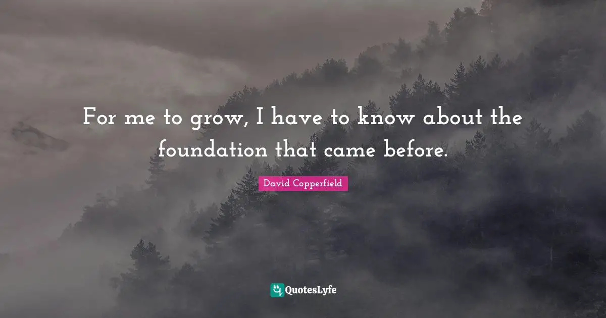 David Copperfield Quotes: "For me to grow, I have to know about the foundation that came before."