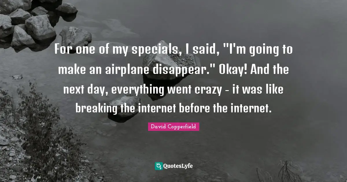 For one of my specials, I said, "I'm going to make an airplane disappear." Okay! And the next day, everything went crazy - it was like breaking the internet before the internet.