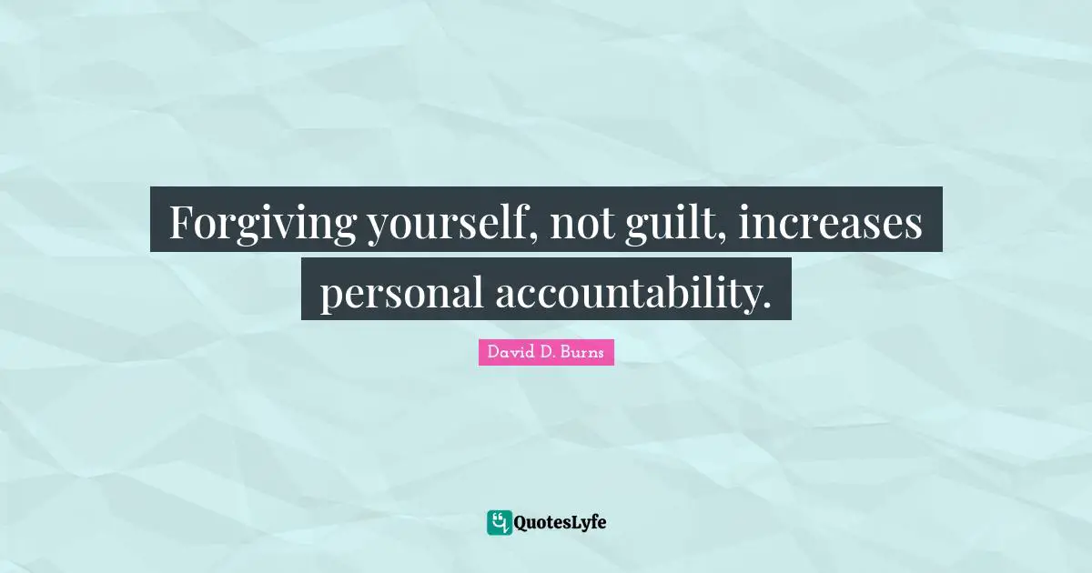 David D. Burns Quotes: "Forgiving yourself, not guilt, increases personal accountability."