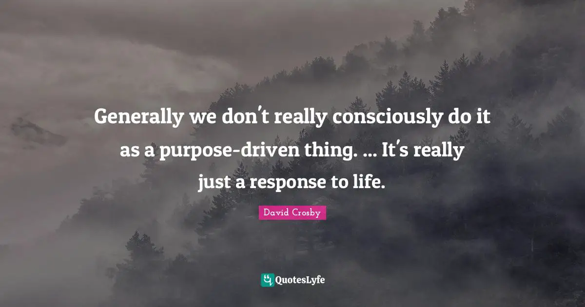 Generally we don't really consciously do it as a purpose-driven thing. ... It's really just a response to life.