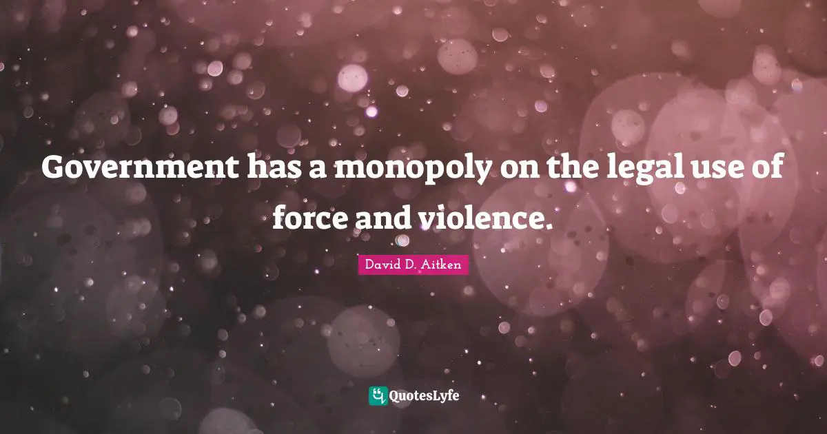Government has a monopoly on the legal use of force and violence.