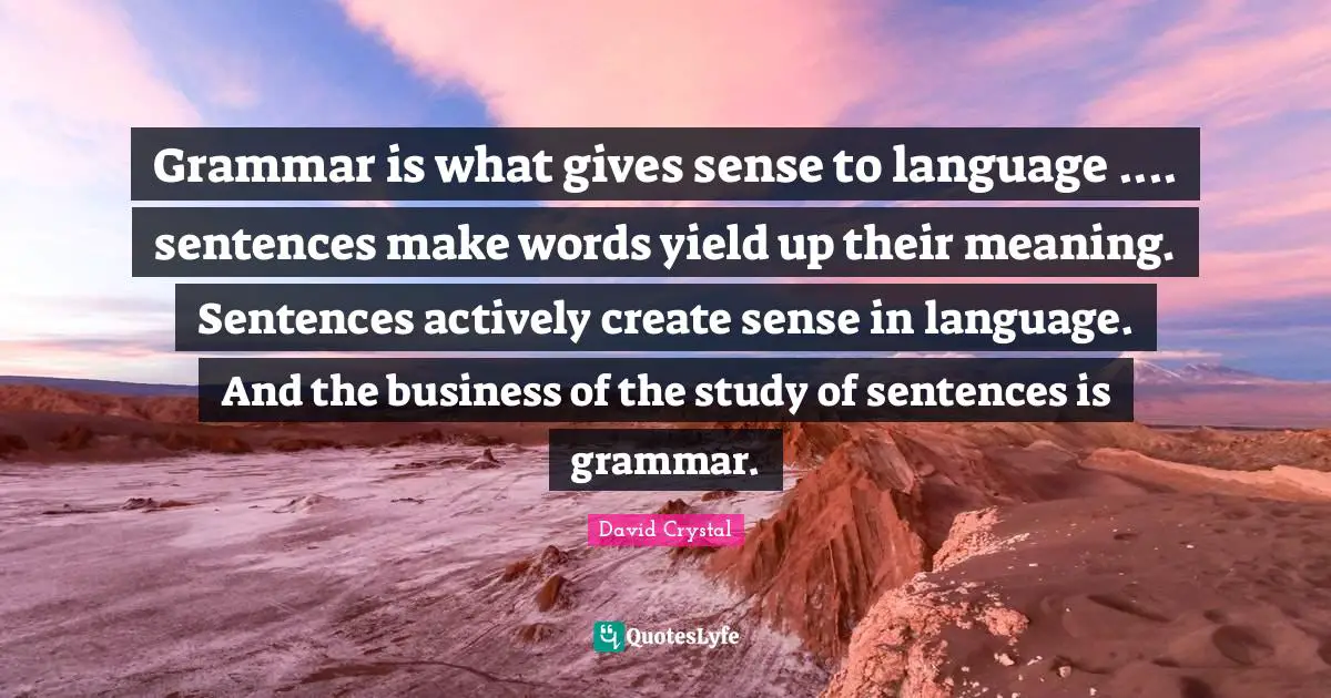 Yield Quotes: "Grammar is what gives sense to language .... sentences make words yield up their meaning. Sentences actively create sense in language. And the business of the study of sentences is grammar."