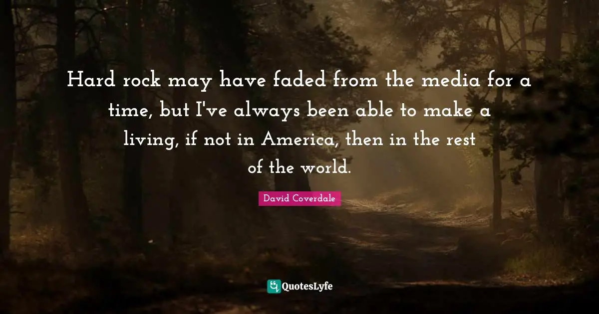 Hard rock may have faded from the media for a time, but I've always been able to make a living, if not in America, then in the rest of the world.