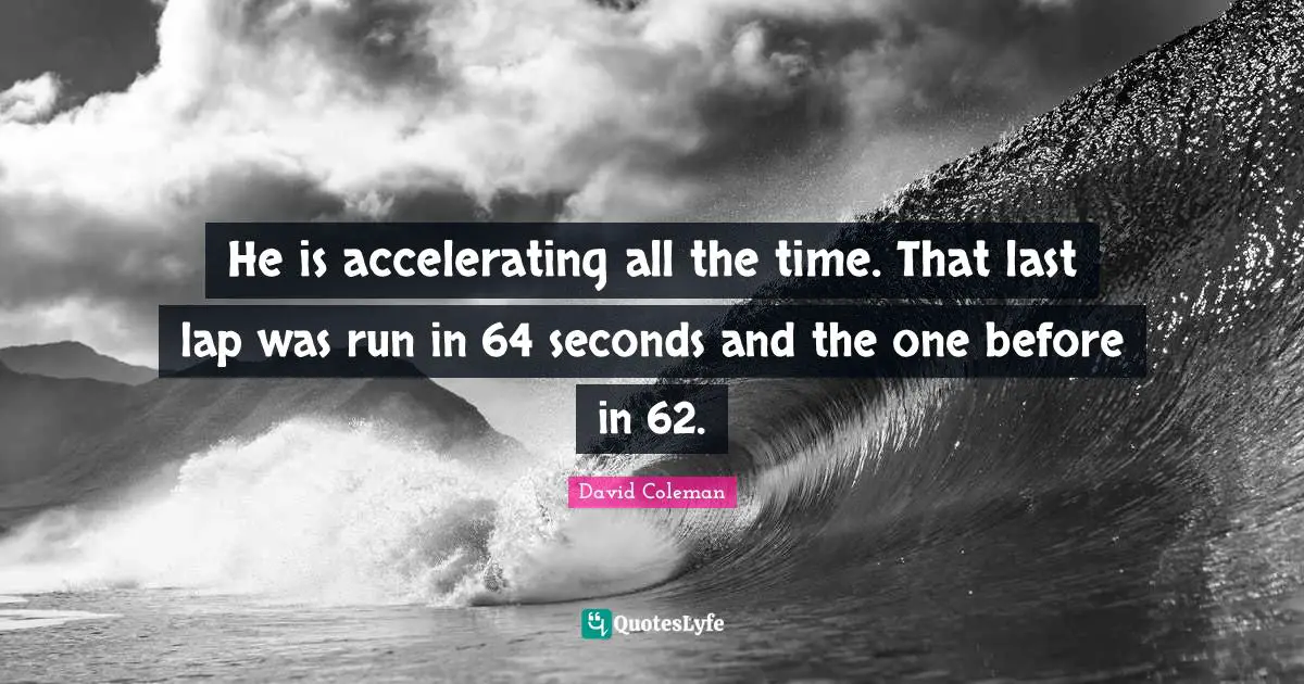 He is accelerating all the time. That last lap was run in 64 seconds and the one before in 62.