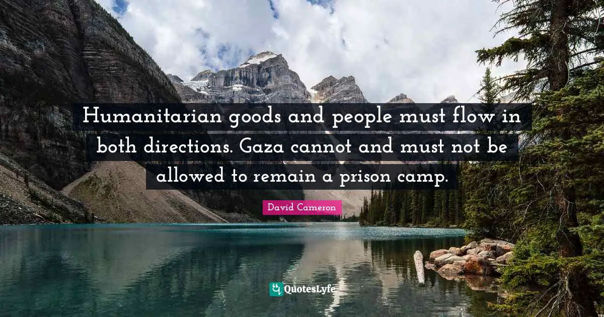 Humanitarian goods and people must flow in both directions. Gaza cannot and must not be allowed to remain a prison camp.