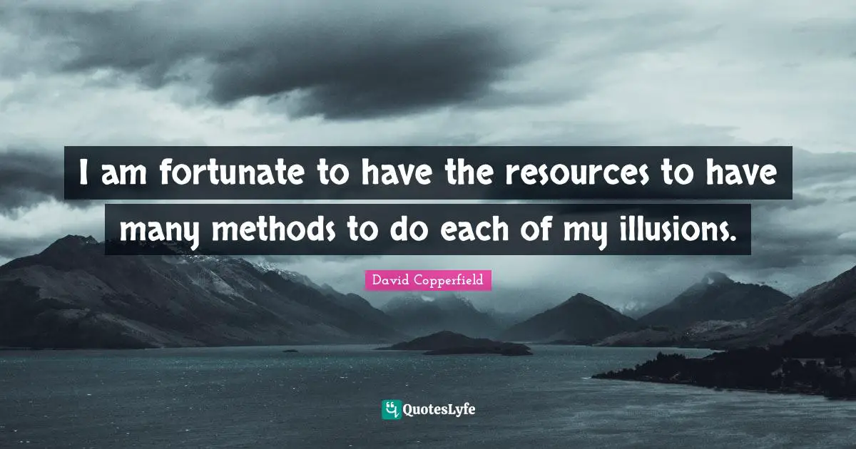 David Copperfield Quotes: "I am fortunate to have the resources to have many methods to do each of my illusions."