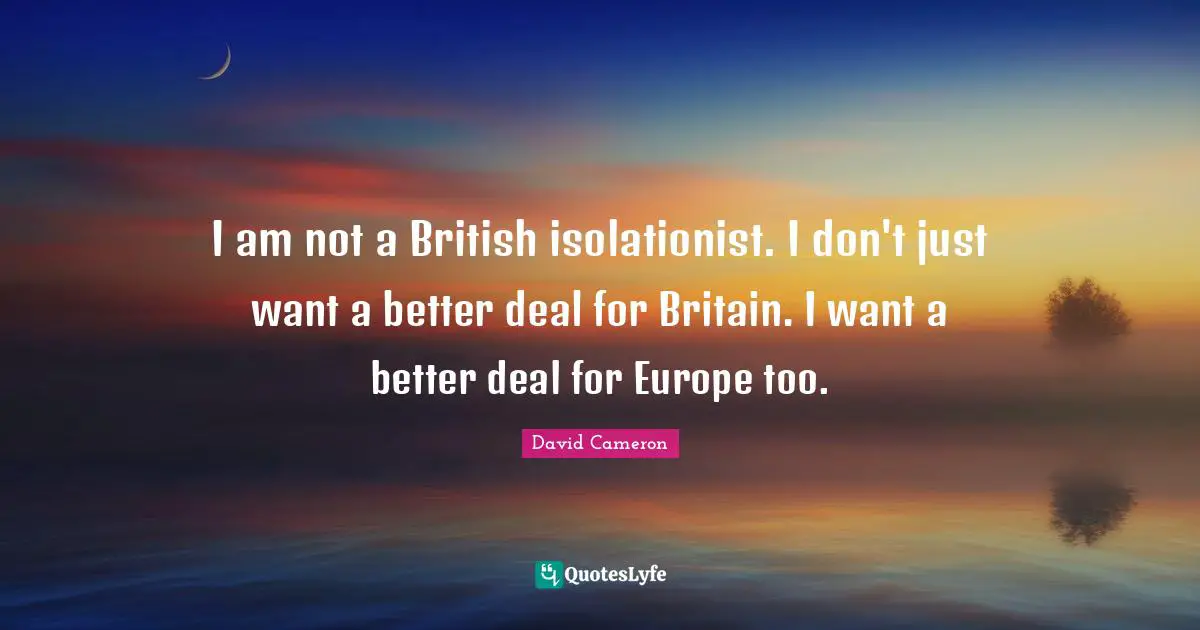 British Quotes: "I am not a British isolationist. I don't just want a better deal for Britain. I want a better deal for Europe too."