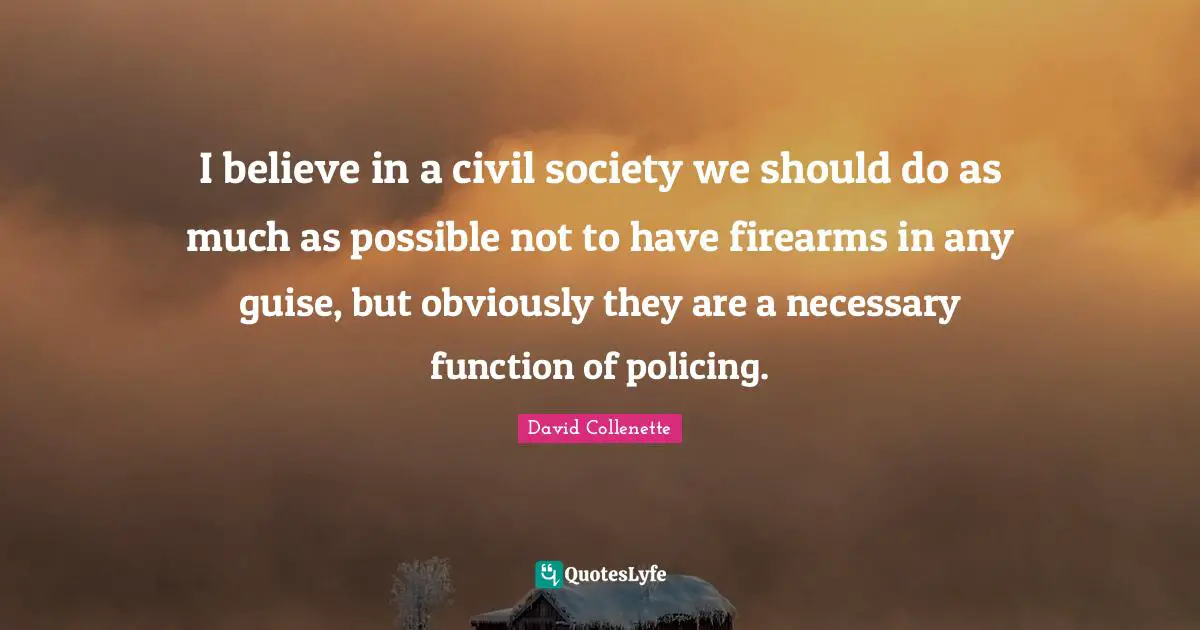 I believe in a civil society we should do as much as possible not to have firearms in any guise, but obviously they are a necessary function of policing.
